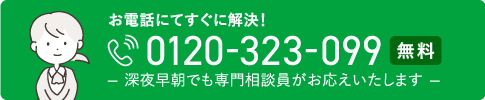 お電話にてすぐに解決！ 0120-323-099 深夜早朝でも専門相談員がお応えいたします