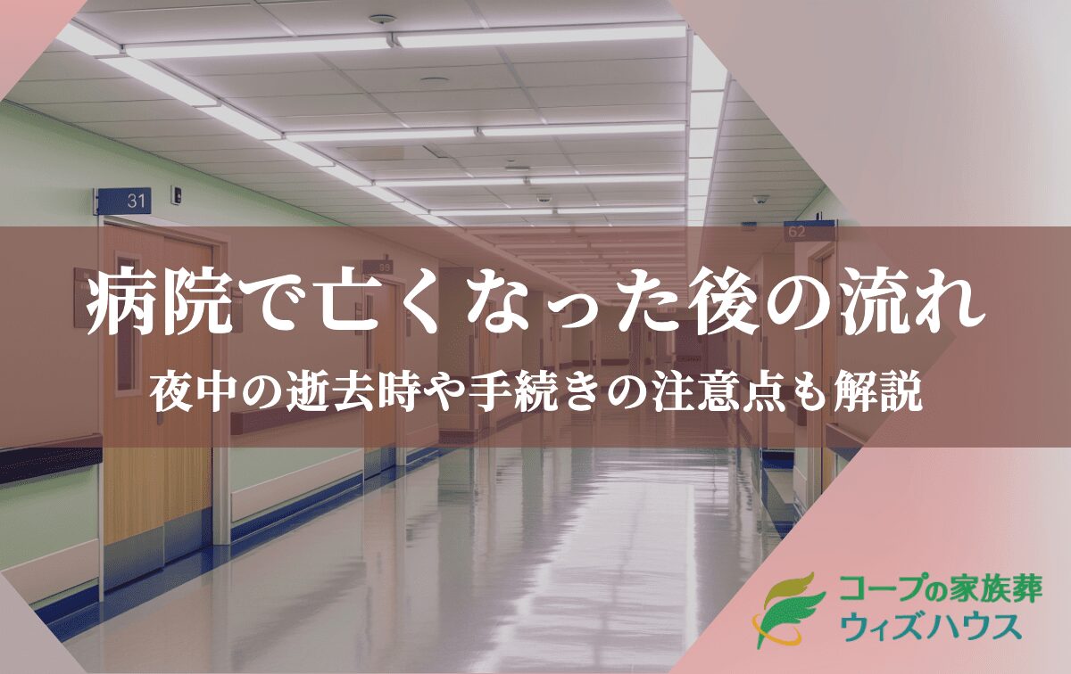 【病院で亡くなった後の流れ】夜中の逝去時や手続きの注意点も解説